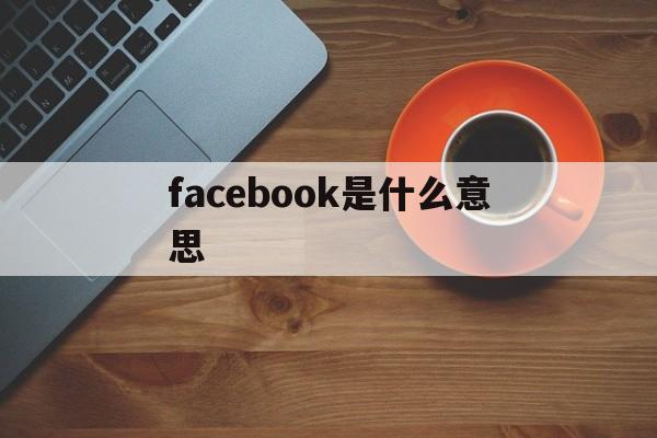 facebook是什么意思-facebook是什么意思 网络用语