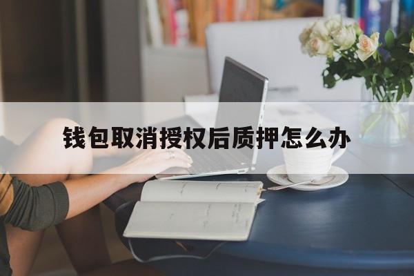 钱包取消授权后质押怎么办-walletpro钱包如何取消质押