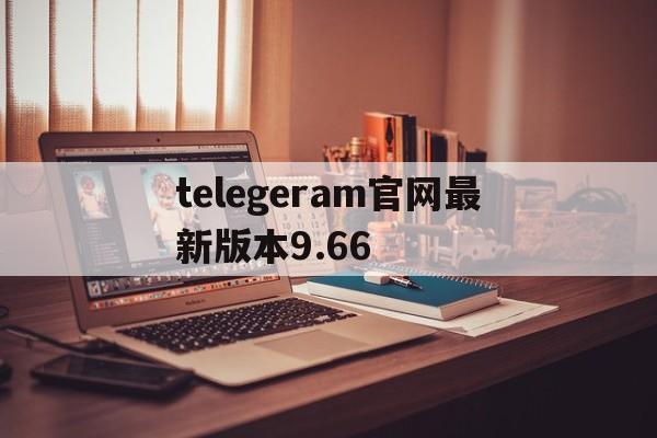 telegeram官网最新版本9.66的简单介绍