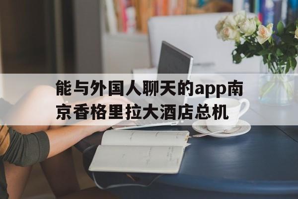 关于能与外国人聊天的app南京香格里拉大酒店总机的信息