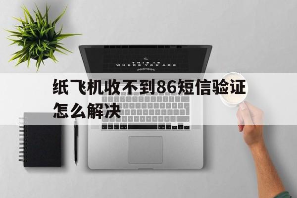 纸飞机收不到86短信验证怎么解决-telegeram怎么收不到验证码