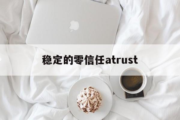 稳定的零信任atrust-atrust官网服务器地址