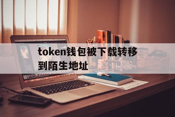 token钱包被下载转移到陌生地址-iam token钱包可以被追查到资金来源吗?