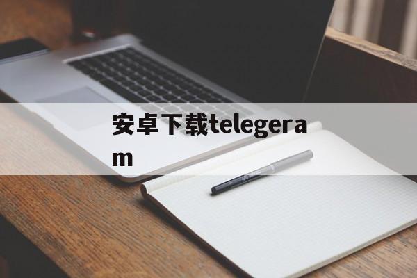 安卓下载telegeram-安卓下载telegeram怎么进不去