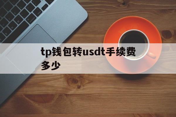 tp钱包转usdt手续费多少-tp钱包里面的usdt怎么转成人民币