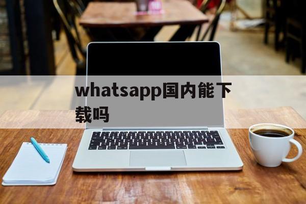 whatsapp国内能下载吗-whatsapp国内可以下载吗