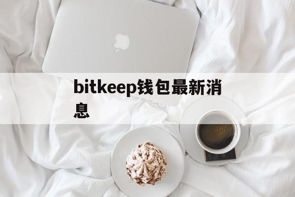 bitkeep钱包最新消息-bitkeep钱包里的币怎么提出来