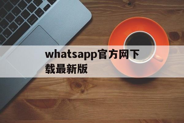 whatsapp官方网下载最新版-whatsapp官方网站 下载安卓版