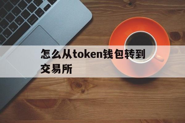 怎么从token钱包转到交易所-tokenpocket怎么把钱转到银行卡