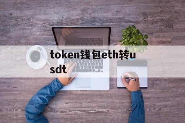 token钱包eth转usdt-imtoken里的usdt换成eth 有路径