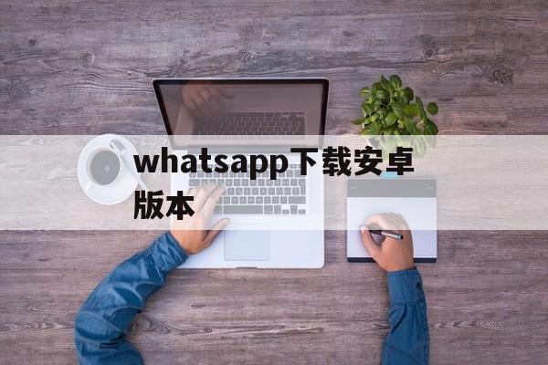 whatsapp下载安卓版本-whatsapp安卓新版免费下载