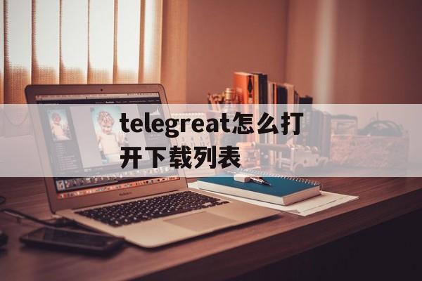 telegreat怎么打开下载列表-how to download telegram