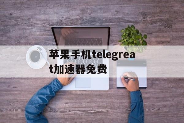 关于苹果手机telegreat加速器免费的信息