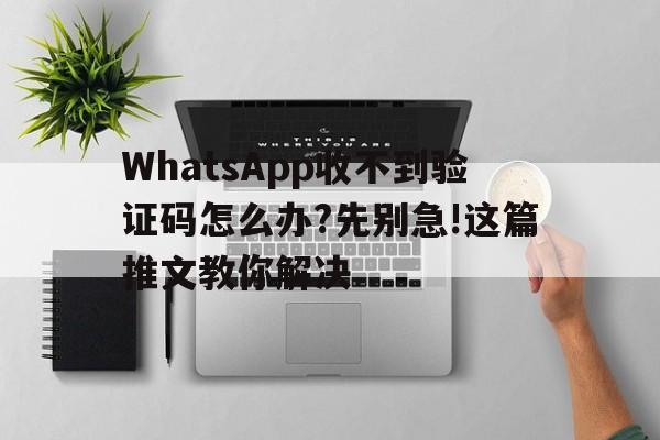 包含WhatsApp收不到验证码怎么办?先别急!这篇推文教你解决的词条