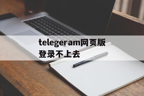 关于telegeram网页版登录不上去的信息