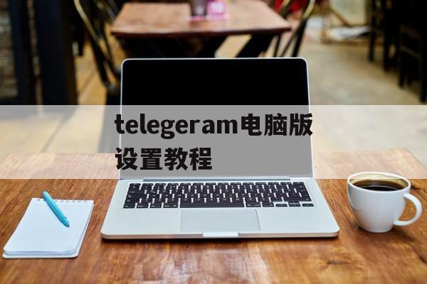 telegeram电脑版设置教程-电脑怎么下载telegeram视频教程