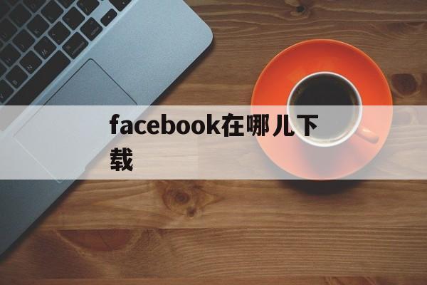 facebook在哪儿下载-facebook在哪儿下载?