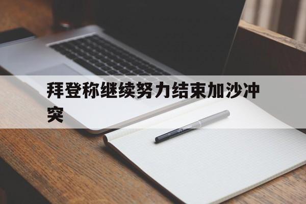 拜登称继续努力结束加沙冲突的简单介绍