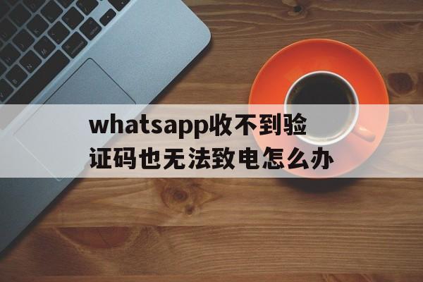 包含whatsapp收不到验证码也无法致电怎么办的词条