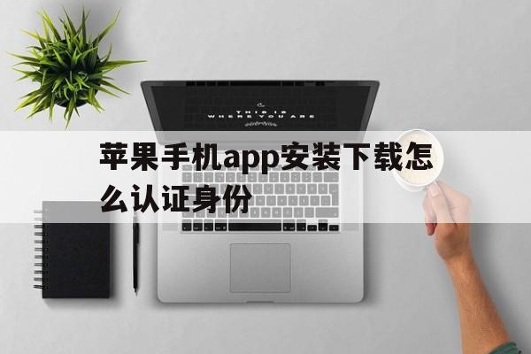 苹果手机app安装下载怎么认证身份-苹果手机app安装下载怎么认证身份证