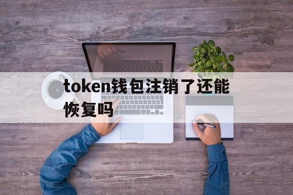 token钱包注销了还能恢复吗-tokenpocket钱包怎么找回