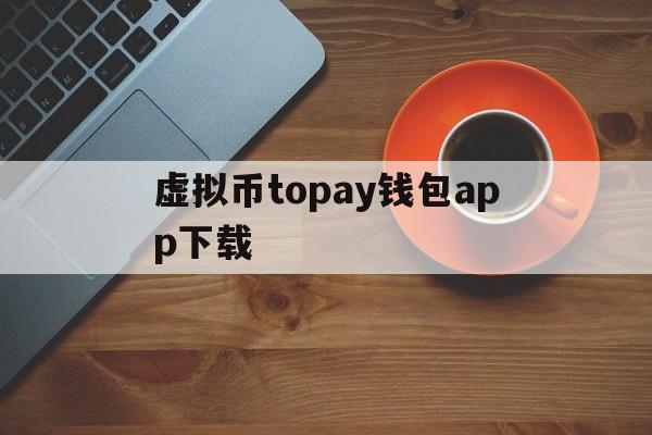 虚拟币topay钱包app下载的简单介绍