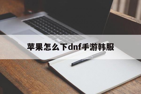 苹果怎么下dnf手游韩服-ios韩服手游dnf在哪下载