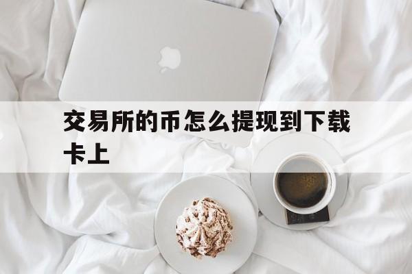 交易所的币怎么提现到下载卡上-交易所的币怎么提现到下载卡上去