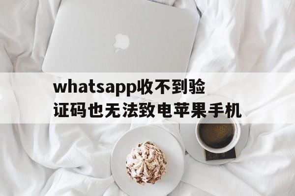 whatsapp收不到验证码也无法致电苹果手机-whatsapp收不到验证码也无法致电苹果手机怎么办