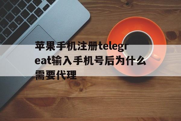 苹果手机注册telegreat输入手机号后为什么需要代理的简单介绍