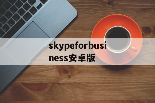 skypeforbusiness安卓版-skype for business app下载