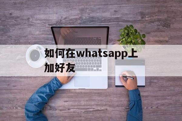 如何在whatsapp上加好友-whatsapp怎么直接添加好友