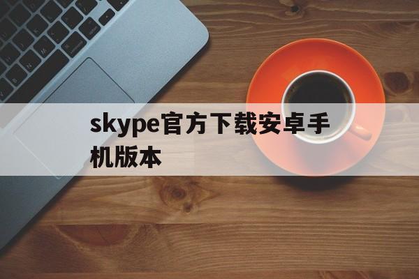 skype官方下载安卓手机版本-skype安卓版下载 v8150386官方版