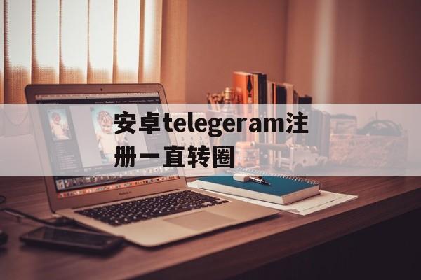 安卓telegeram注册一直转圈-安卓telegeram短信验证解决办法