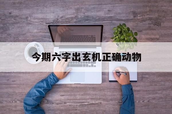 今期六字出玄机正确动物:今期六字出玄机,特数出此不为奇是什么生肖