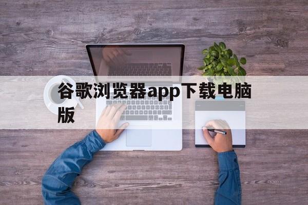 谷歌浏览器app下载电脑版:谷歌浏览器app下载电脑版安装