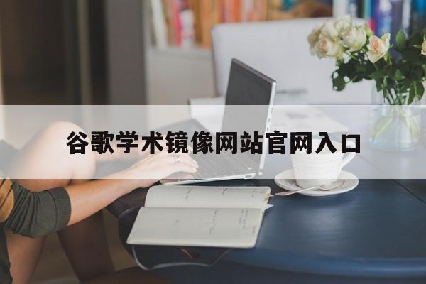 谷歌学术镜像网站官网入口:谷歌学术镜像网站官网入口手机版