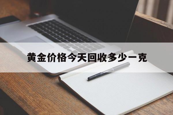 黄金价格今天回收多少一克:黄金价格今天回收多少一克8月12