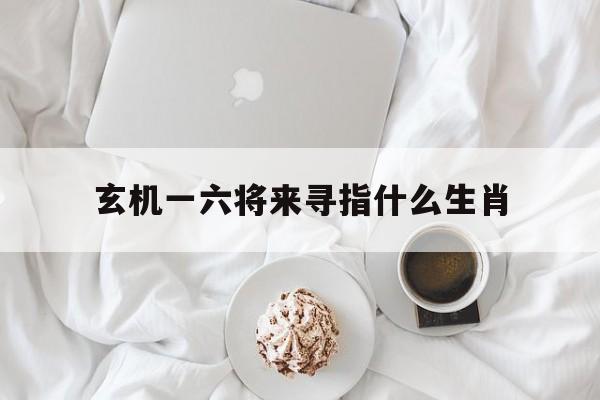 玄机一六将来寻指什么生肖:玄机来料,网上资料大全