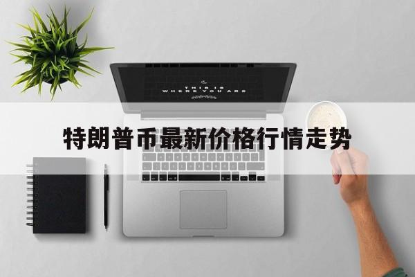 特朗普币最新价格行情走势:特朗普币最新价格行情走势图