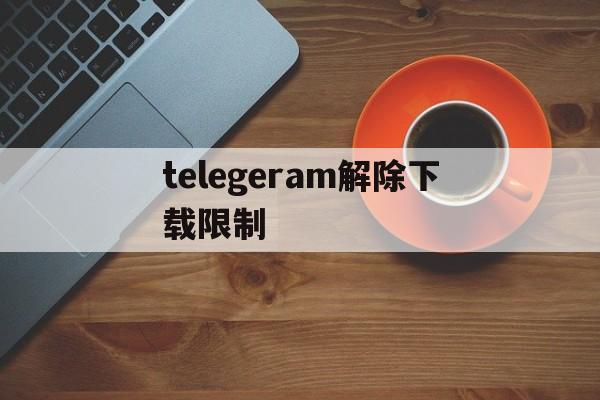 telegeram解除下载限制:telegram解除18频道限制