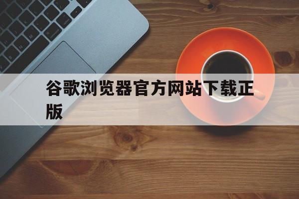 谷歌浏览器官方网站下载正版:谷歌浏览器官方网站下载正版安卓