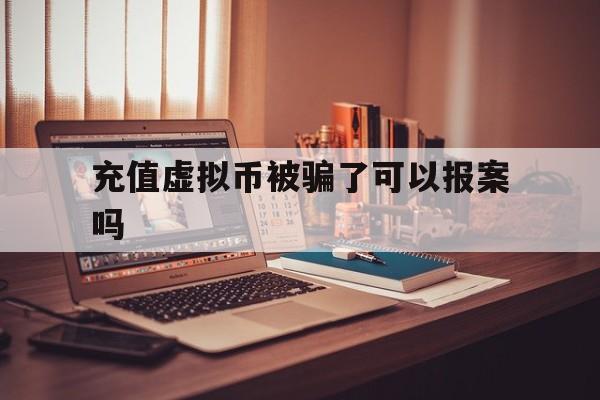 充值虚拟币被骗了可以报案吗:充值虚拟币被骗了可以报案吗知乎