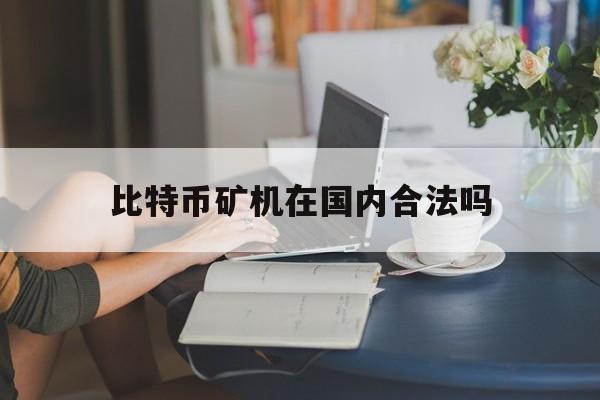 比特币矿机在国内合法吗:比特币矿机在中国合法吗?