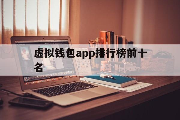 虚拟钱包app排行榜前十名:虚拟钱包app排行榜前十名是真的吗