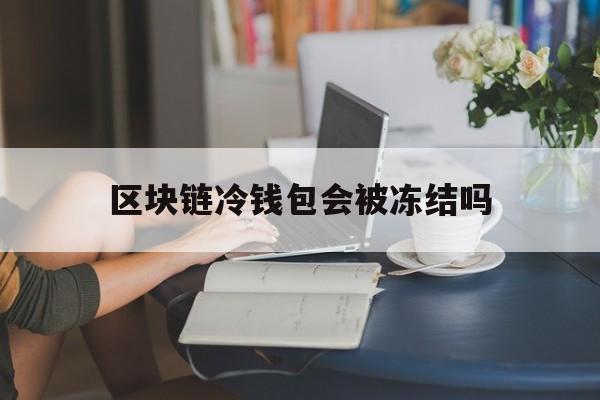 区块链冷钱包会被冻结吗:blockchain冷钱包