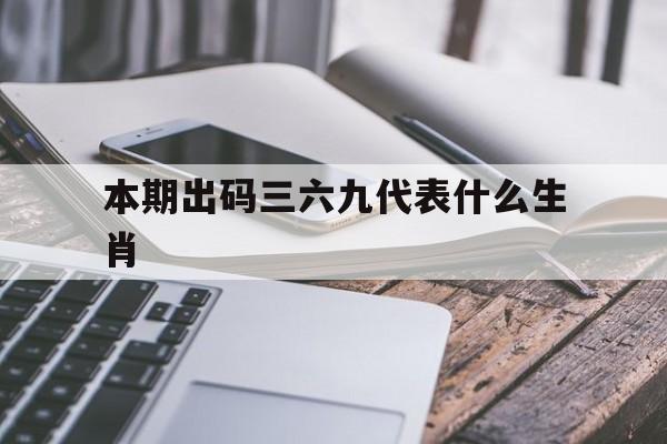 本期出码三六九代表什么生肖:本期出码三六九,四大才子中状元是什么生肖