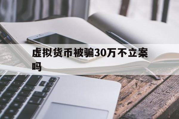 虚拟货币被骗30万不立案吗:虚拟币被骗10万报警说不立案